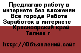 Предлагаю работу в интернете без вложении - Все города Работа » Заработок в интернете   . Красноярский край,Талнах г.